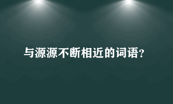 与源源不断相近的词语？