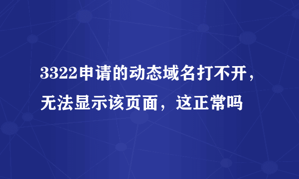 3322申请的动态域名打不开，无法显示该页面，这正常吗