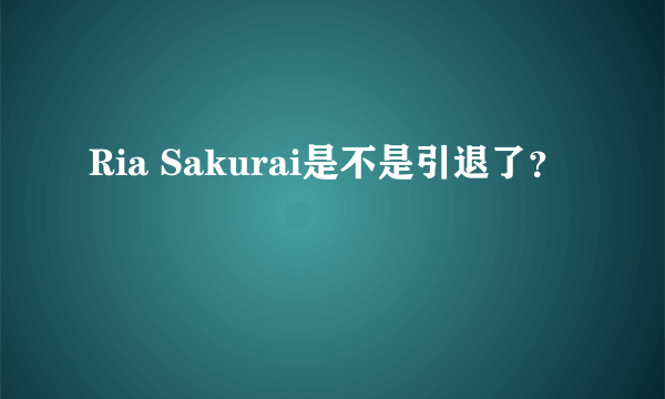 Ria Sakurai是不是引退了？