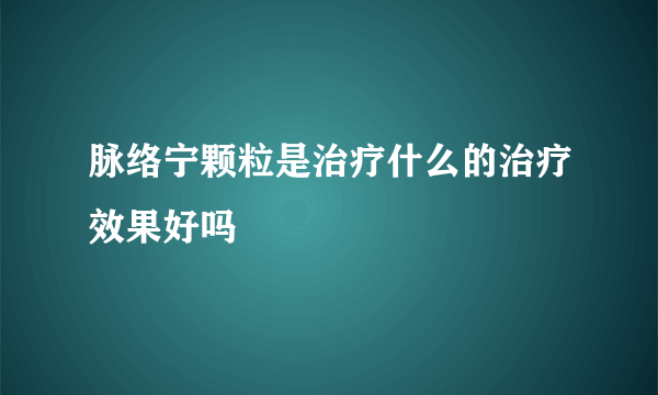 脉络宁颗粒是治疗什么的治疗效果好吗