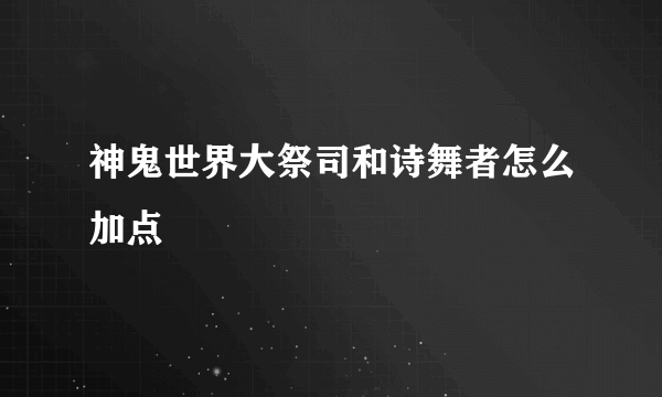 神鬼世界大祭司和诗舞者怎么加点