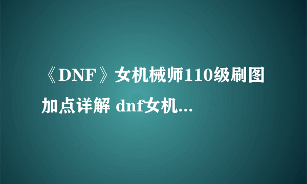 《DNF》女机械师110级刷图加点详解 dnf女机械刷图加点