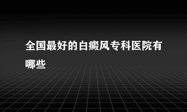 全国最好的白癜风专科医院有哪些