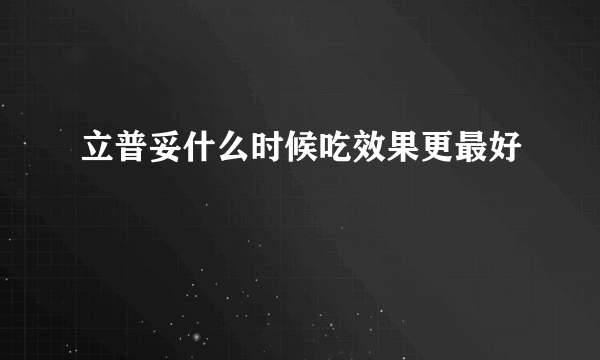 立普妥什么时候吃效果更最好