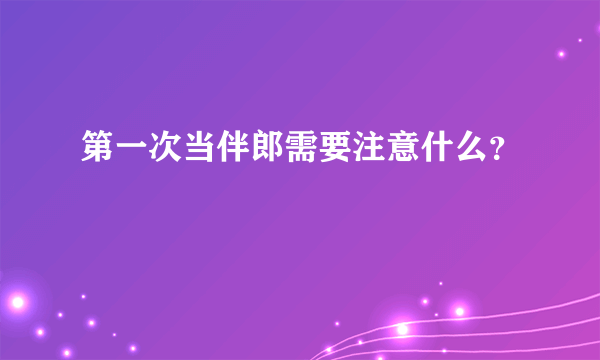 第一次当伴郎需要注意什么？