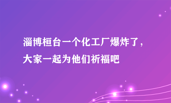 淄博桓台一个化工厂爆炸了，大家一起为他们祈福吧