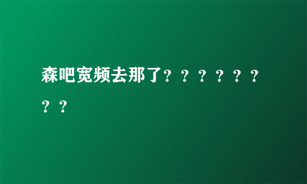 森吧宽频去那了？？？？？？？？