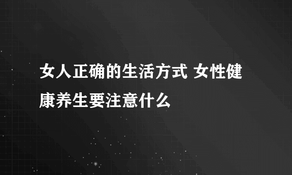 女人正确的生活方式 女性健康养生要注意什么