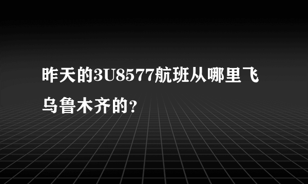 昨天的3U8577航班从哪里飞乌鲁木齐的？