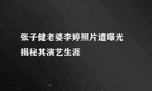 张子健老婆李婷照片遭曝光 揭秘其演艺生涯