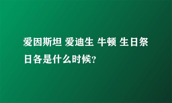 爱因斯坦 爱迪生 牛顿 生日祭日各是什么时候？