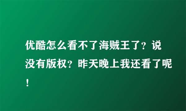 优酷怎么看不了海贼王了？说没有版权？昨天晚上我还看了呢！