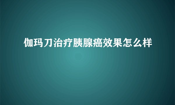 伽玛刀治疗胰腺癌效果怎么样