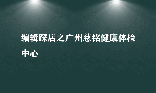 编辑踩店之广州慈铭健康体检中心