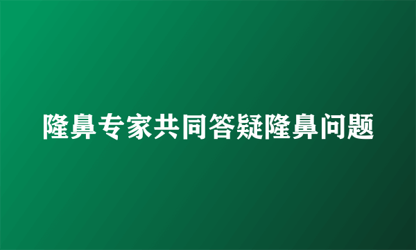 隆鼻专家共同答疑隆鼻问题