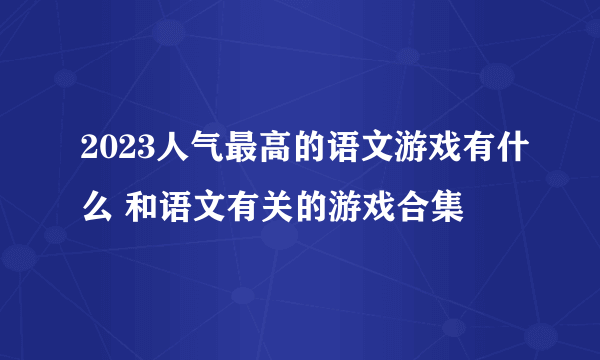 2023人气最高的语文游戏有什么 和语文有关的游戏合集