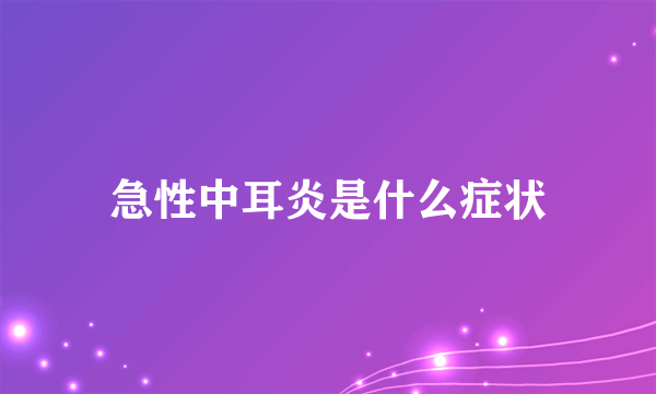 急性中耳炎是什么症状