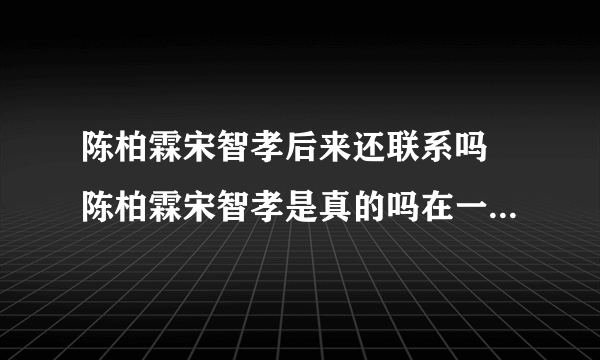 陈柏霖宋智孝后来还联系吗 陈柏霖宋智孝是真的吗在一起了没现状