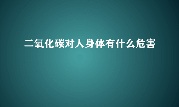 二氧化碳对人身体有什么危害