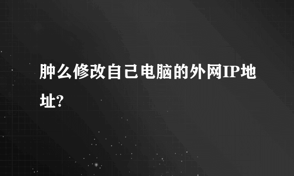 肿么修改自己电脑的外网IP地址?