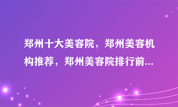 郑州十大美容院，郑州美容机构推荐，郑州美容院排行前十有哪些