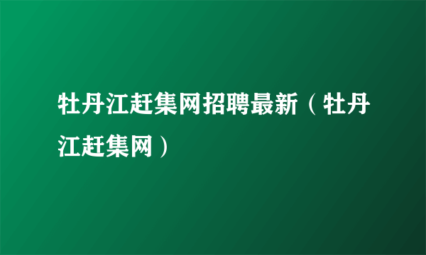 牡丹江赶集网招聘最新（牡丹江赶集网）