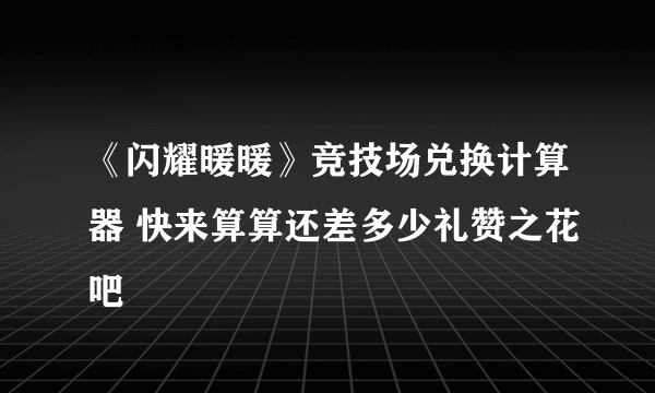 《闪耀暖暖》竞技场兑换计算器 快来算算还差多少礼赞之花吧