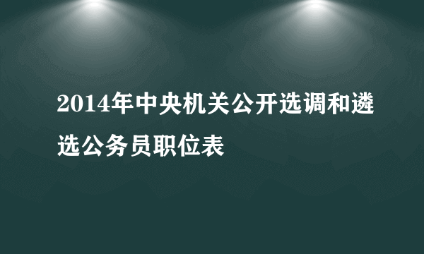 2014年中央机关公开选调和遴选公务员职位表