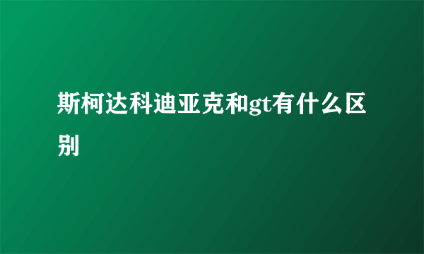 斯柯达科迪亚克和gt有什么区别