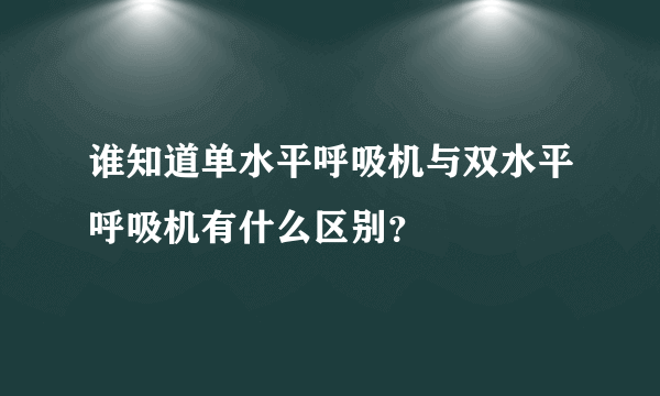 谁知道单水平呼吸机与双水平呼吸机有什么区别？