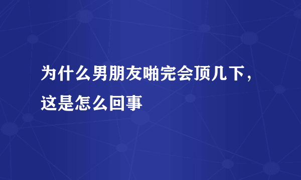 为什么男朋友啪完会顶几下，这是怎么回事