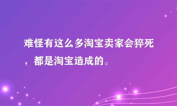 难怪有这么多淘宝卖家会猝死，都是淘宝造成的。