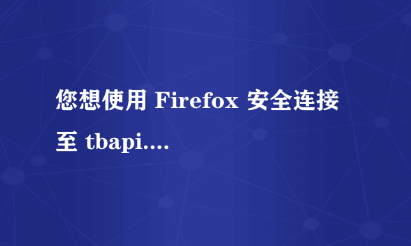 您想使用 Firefox 安全连接至 tbapi.alipay.com,但是我们没法确认此连接是否安全