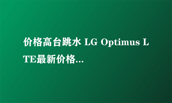 价格高台跳水 LG Optimus LTE最新价格1150元