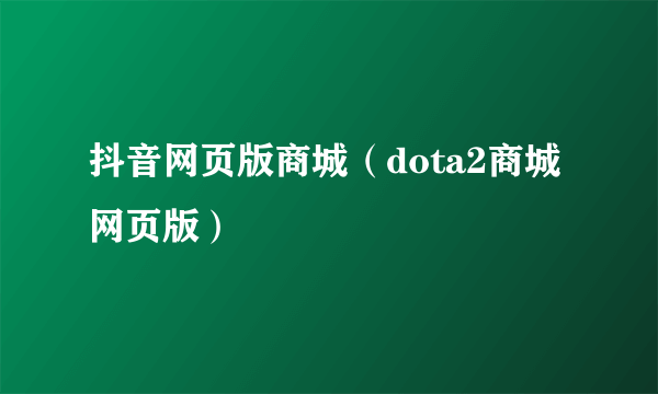 抖音网页版商城（dota2商城网页版）