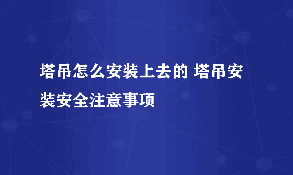 塔吊怎么安装上去的 塔吊安装安全注意事项