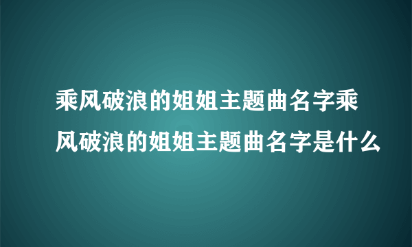 乘风破浪的姐姐主题曲名字乘风破浪的姐姐主题曲名字是什么