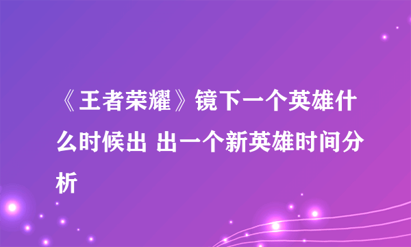 《王者荣耀》镜下一个英雄什么时候出 出一个新英雄时间分析