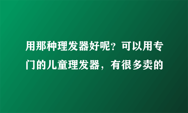 用那种理发器好呢？可以用专门的儿童理发器，有很多卖的