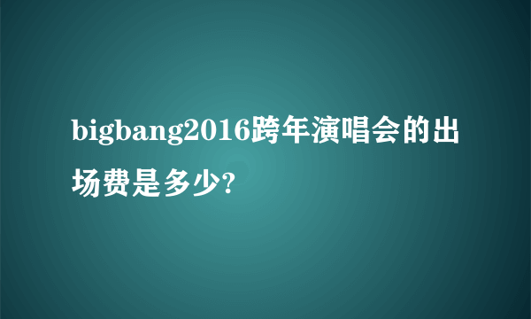 bigbang2016跨年演唱会的出场费是多少?