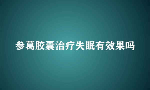 参葛胶囊治疗失眠有效果吗