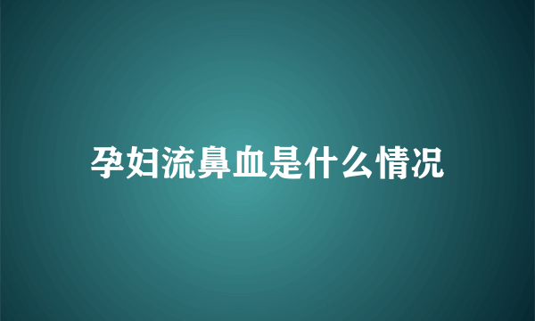 孕妇流鼻血是什么情况