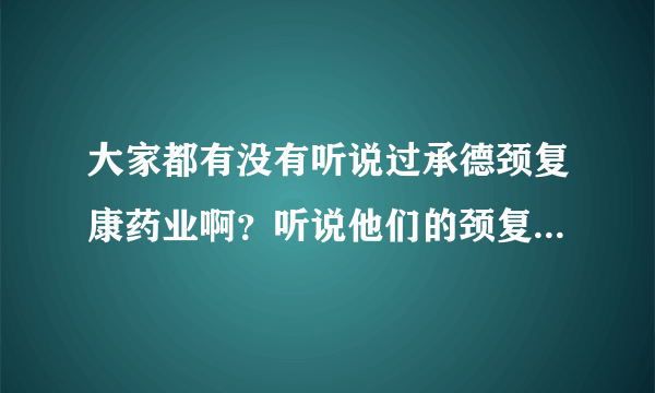 大家都有没有听说过承德颈复康药业啊？听说他们的颈复...