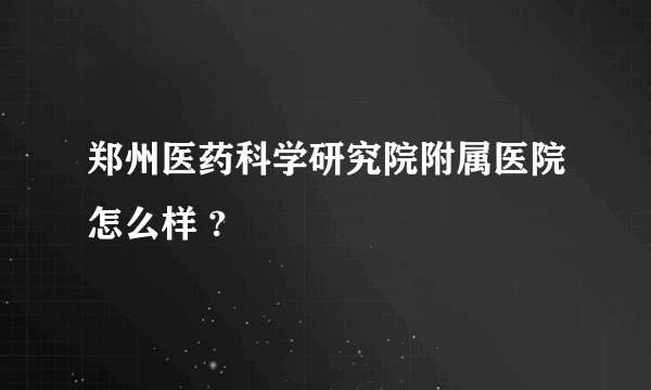 郑州医药科学研究院附属医院怎么样 ?