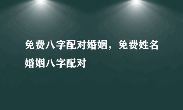 免费八字配对婚姻，免费姓名婚姻八字配对