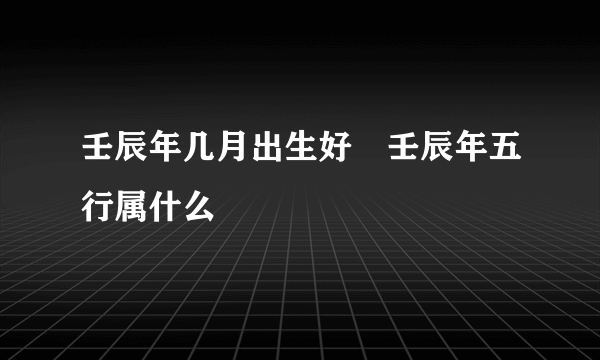 壬辰年几月出生好 壬辰年五行属什么