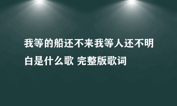 我等的船还不来我等人还不明白是什么歌 完整版歌词