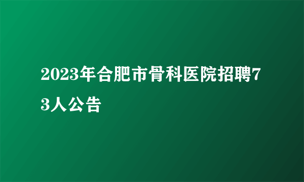 2023年合肥市骨科医院招聘73人公告