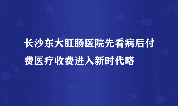 长沙东大肛肠医院先看病后付费医疗收费进入新时代咯