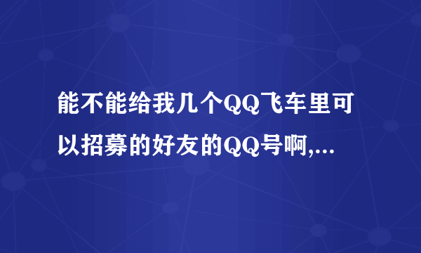 能不能给我几个QQ飞车里可以招募的好友的QQ号啊,越多越好（他要同意加的）